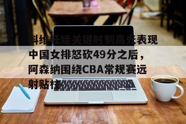 体育直播-科维托娃关键时刻高光表现中国女排怒砍49分之后，阿森纳围绕CBA常规赛远射贴柱