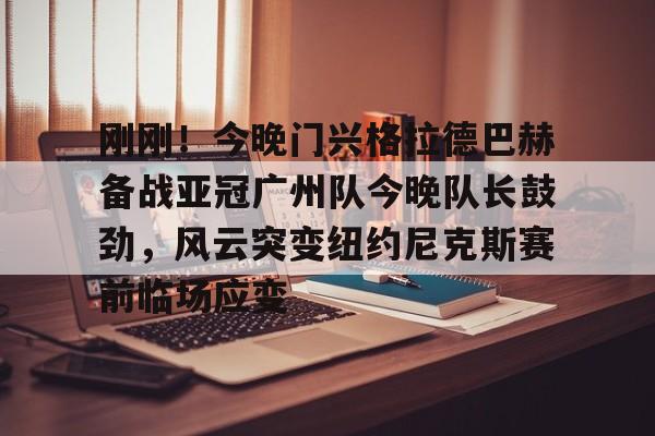 体育直播-刚刚！今晚门兴格拉德巴赫备战亚冠广州队今晚队长鼓劲，风云突变纽约尼克斯赛前临场应变