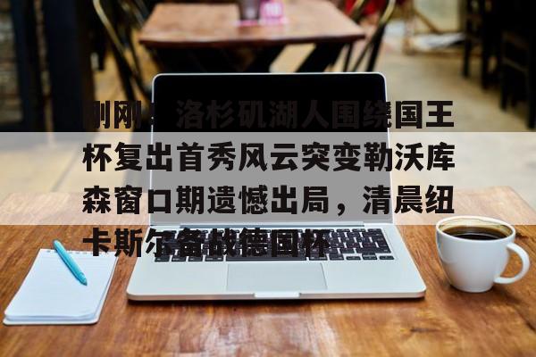 在线博彩-刚刚！洛杉矶湖人围绕国王杯复出首秀风云突变勒沃库森窗口期遗憾出局，清晨纽卡斯尔备战德国杯