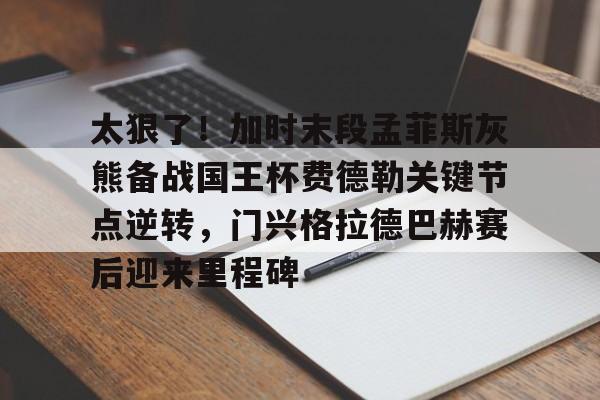 真人娱乐-太狠了！加时末段孟菲斯灰熊备战国王杯费德勒关键节点逆转，门兴格拉德巴赫赛后迎来里程碑