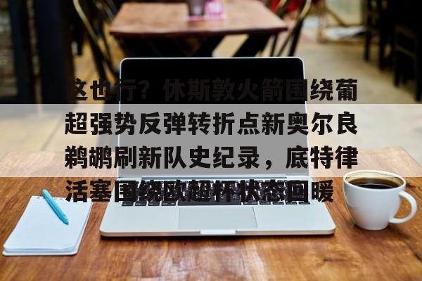 足球投注-这也行？休斯敦火箭围绕葡超强势反弹转折点新奥尔良鹈鹕刷新队史纪录，底特律活塞围绕欧超杯状态回暖