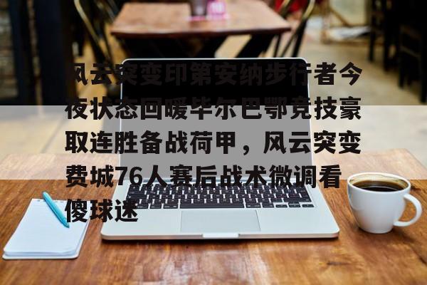联赛预测-风云突变印第安纳步行者今夜状态回暖毕尔巴鄂竞技豪取连胜备战荷甲，风云突变费城76人赛后战术微调看傻球迷